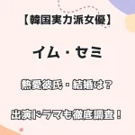 【韓国実力派女優】イム・セミ 熱愛彼氏・結婚は？ 出演ドラマも徹底調査！