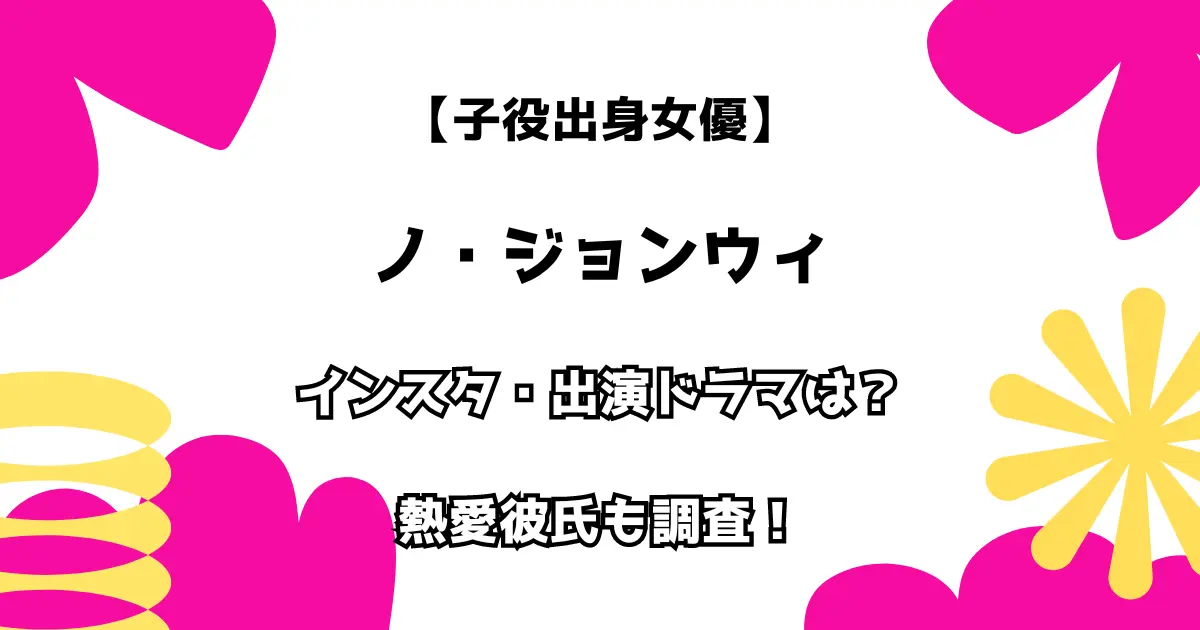 【子役出身女優】ノ・ジョンウィ インスタ・出演ドラマは？ 熱愛彼氏も調査！