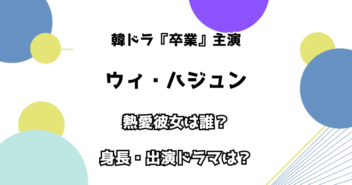 韓ドラ『卒業』主演 ウィ・ハジュン 熱愛彼女は誰？ 身長・出演ドラマは？