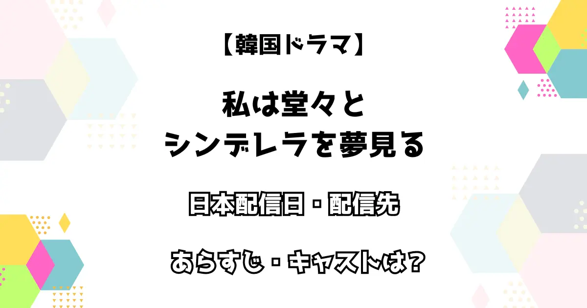 韓国ドラマ 私は堂々とシンデレラを夢見る 日本配信日・配信先は？ あらすじ・キャストは？