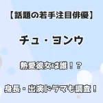 【話題の若手注目俳優】チュ・ヨンウ 熱愛彼女は誰！？ 身長・出演ドラマも徹底調査！