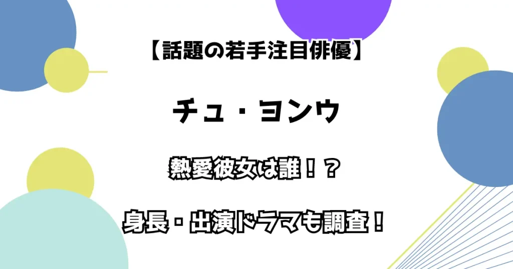 【話題の若手注目俳優】チュ・ヨンウ 熱愛彼女は誰！？ 身長・出演ドラマも徹底調査！