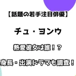 【話題の若手注目俳優】チュ・ヨンウ 熱愛彼女は誰！？ 身長・出演ドラマも徹底調査！