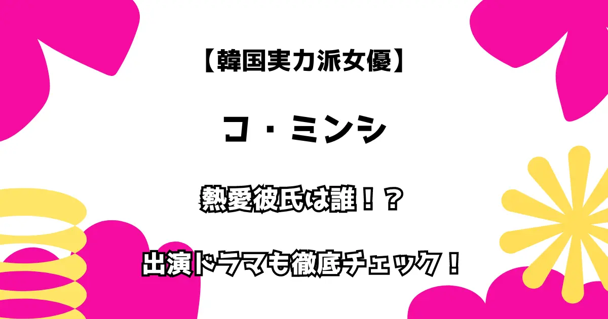 韓国実力派女優 コ・ミンシ 熱愛彼氏は誰！？ 出演ドラマも徹底チェック！