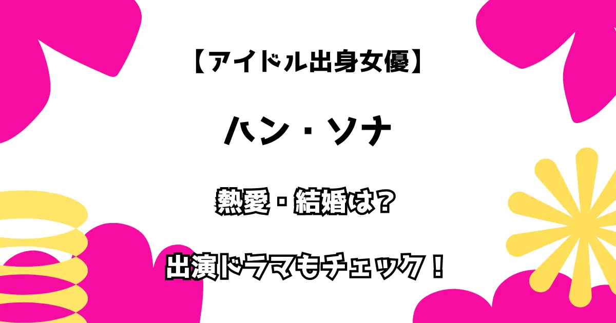 アイドル出身女優 ハン・ソナ 熱愛・結婚は？ 出演ドラマもチェック！