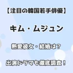 【注目の韓国若手俳優】キム・ムジュン 熱愛彼女・結婚は？ 出演ドラマも徹底調査！