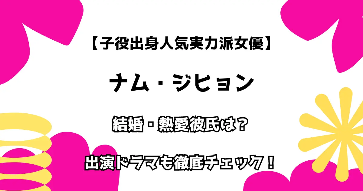 【子役出身人気実力派女優】ナム・ジヒョン 結婚・熱愛彼氏は？ 出演ドラマも徹底調査！