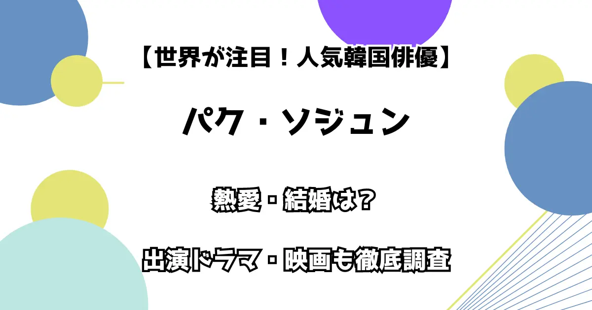 【世界が注目！人気韓国俳優】パク・ソジュン 熱愛・結婚は？ 出演ドラマ・映画も徹底チェック