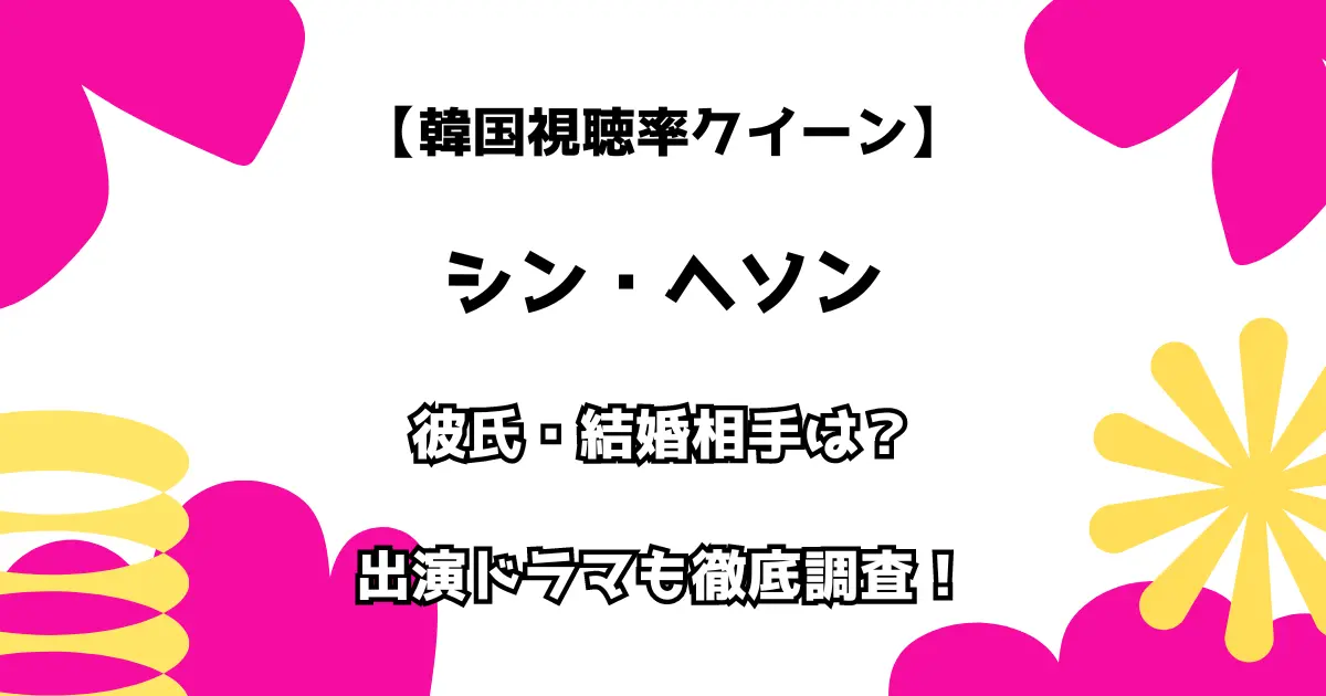 【韓国視聴率クイーン】シン・ヘソン 彼氏・結婚相手は？出演ドラマも徹底調査！