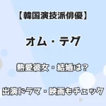 【韓国演技派俳優】オム・テグ 熱愛彼女・結婚は？ 出演ドラマ・映画もチェック