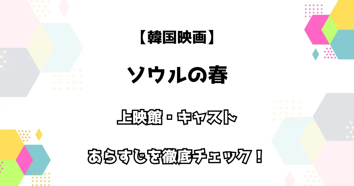 【韓国映画】ソウルの春 上映館・キャスト・あらすじを徹底チェック！