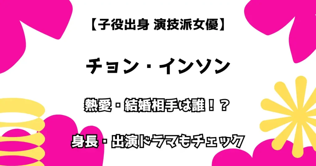 【子役出身 演技派女優】チョン・インソン 熱愛・結婚相手は誰！？ 身長・出演ドラマもチェック