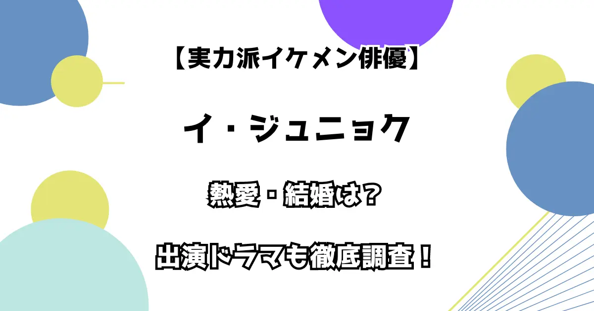 【実力派イケメン俳優】イ・ジュニョク 熱愛・結婚は？ 出演ドラマも徹底調査！