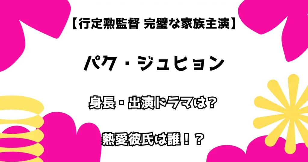 【行定勲監督 完璧な家族主演】パク・ジュヒョン 身長・出演ドラマは？ 熱愛彼氏は誰！？