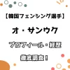 【韓国フェンシング選手】オ・サンウク プロフィール・経歴 徹底調査！