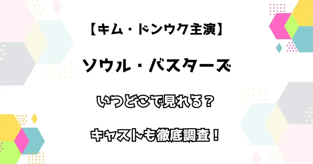 【キム・ドンウク主演】ソウルバスターズ いつどこで見れる？キャストも徹底調査！