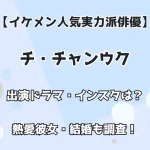 【イケメン人気実力派俳優】チ・チャンウク 出演ドラマ・インスタは？熱愛彼女・結婚も調査！