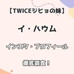 【Twiceジヒョの妹】イ・ハウム インスタ・プロフィールを徹底調査！