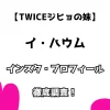 【Twiceジヒョの妹】イ・ハウム インスタ・プロフィールを徹底調査！