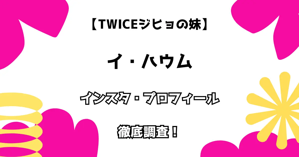 【Twiceジヒョの妹】イ・ハウム インスタ・プロフィールを徹底調査！