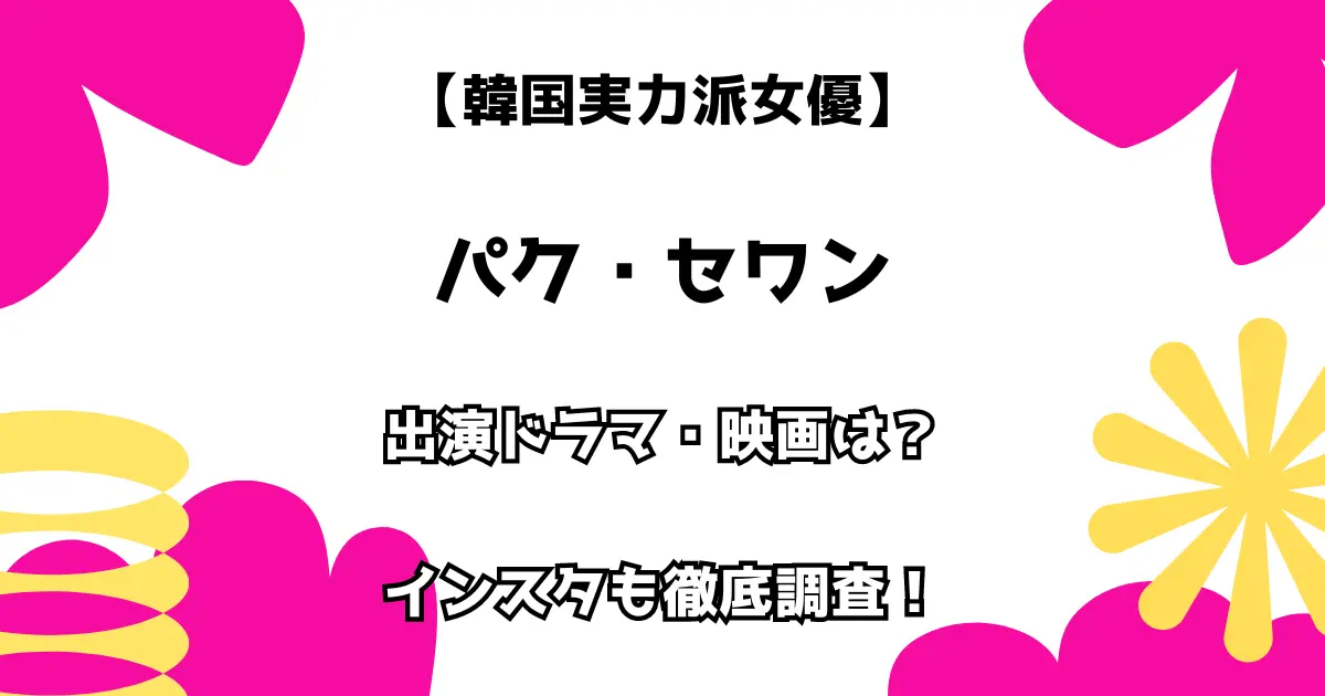 【韓国実力派女優】パク・セワン 出演ドラマ・映画は？ インスタも徹底調査！