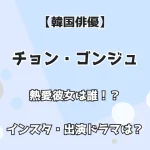 【韓国俳優】チョン・ゴンジュ 熱愛彼女は誰！？ インスタ・出演ドラマは？