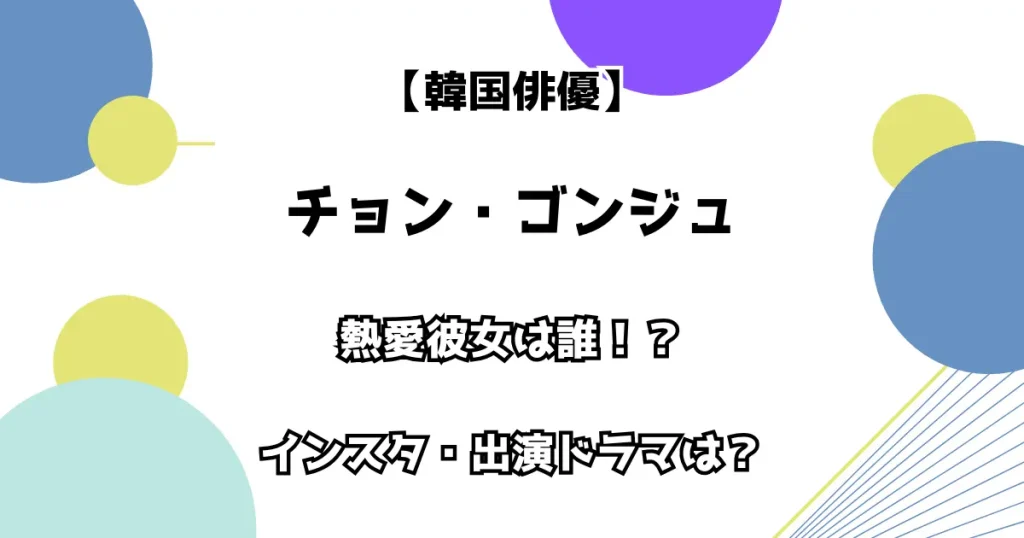 【韓国俳優】チョン・ゴンジュ 熱愛彼女は誰！？ インスタ・出演ドラマは？