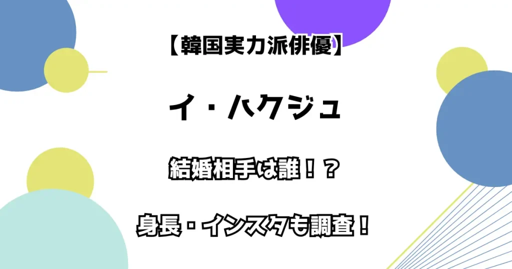 【韓国実力派俳優】イ・ハクジュ 結婚相手は誰！？ 身長・インスタも調査！