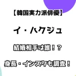 【韓国実力派俳優】イ・ハクジュ 結婚相手は誰！？ 身長・インスタも調査！