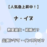 【人気急上昇中！】ナ・イヌ 熱愛彼女・結婚は？ 出演ドラマ・インスタは？