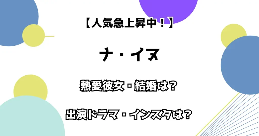 【人気急上昇中！】ナ・イヌ 熱愛彼女・結婚は？ 出演ドラマ・インスタは？