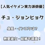 【イケメン実力派俳優】チュ・ジョンヒョク 身長・インスタは？ 熱愛彼女・結婚も調査！