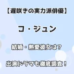 【遅咲きの実力派俳優】コ・ジュン 結婚・熱愛彼女は？ 出演ドラマも徹底調査！