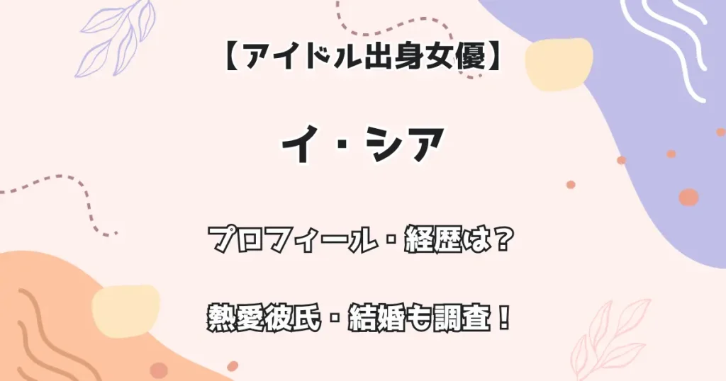 【アイドル出身 女優】イ・シア プロフィール・経歴は？ 熱愛彼氏・結婚も調査！