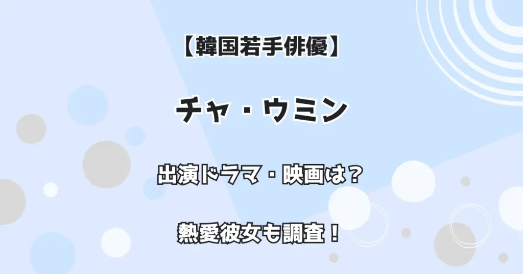 【韓国若手俳優】チャ・ウミン 出演ドラマ・映画は？ 熱愛彼女も調査！