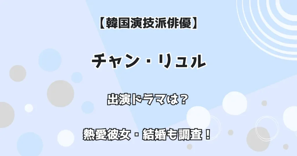 【韓国演技派俳優】チャン・リュル 出演ドラマは？熱愛彼女・結婚も調査！