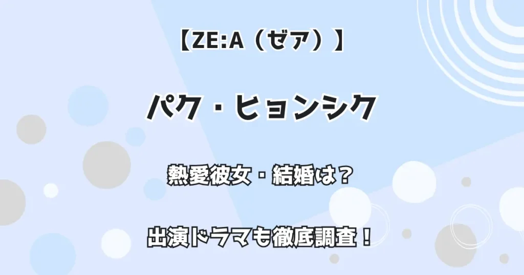 【ZE:A（ゼア）】パク・ヒョンシク  熱愛彼女・結婚は？ 出演ドラマも徹底調査！