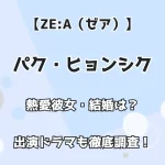 【ZE:A（ゼア）】パク・ヒョンシク 熱愛彼女・結婚は？ 出演ドラマも徹底調査！