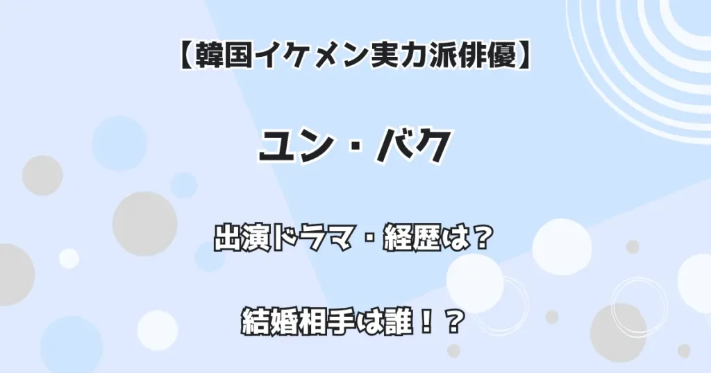 【韓国イケメン実力派俳優】ユン・バク 出演ドラマ・経歴は？ 結婚相手は誰！？