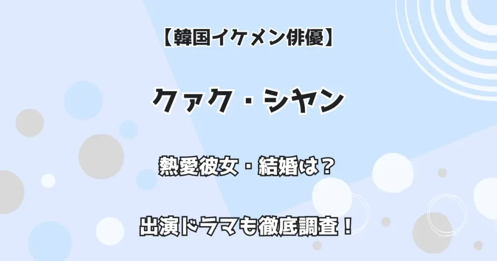 【韓国イケメン俳優】クァク・シヤン 熱愛彼女・結婚は？ 出演ドラマも徹底調査！