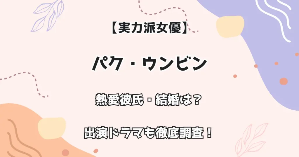 【実力派女優】パク・ウンビン 熱愛彼氏・結婚は？出演ドラマも徹底調査！