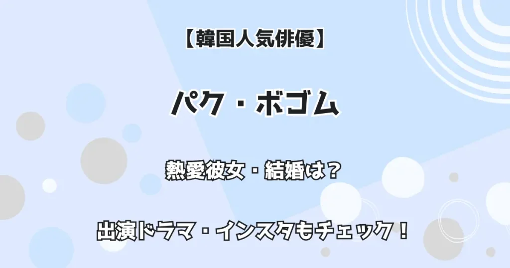 【韓国人気俳優】パク・ボゴム 熱愛彼女・結婚は？ 出演ドラマ・インスタもチェック！