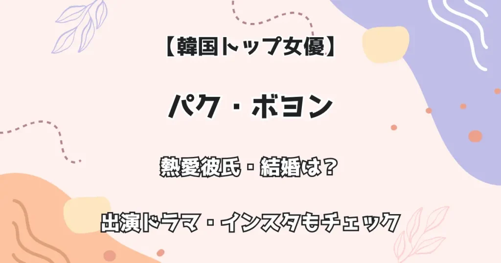 【韓国トップ女優】パク・ボヨン 熱愛彼氏・結婚は？出演ドラマ・インスタもチェック