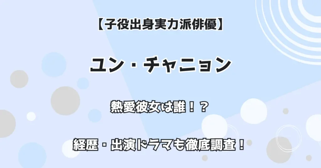 【子役出身実力派俳優】ユン・チャニョン 熱愛彼女は誰！？ 経歴・出演ドラマも徹底調査！