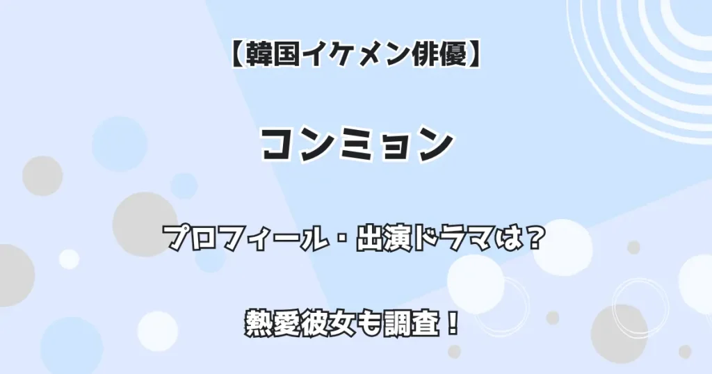 【韓国イケメン俳優】コンミョン 出演ドラマ・プロフィールは？ 熱愛彼女も調査！