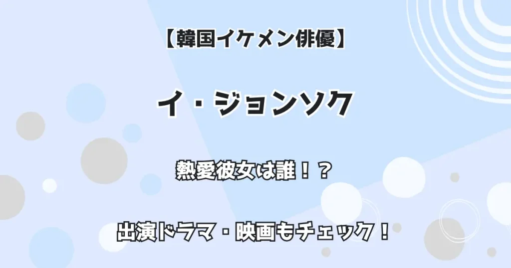 【韓国イケメン俳優】イ・ジョンソク 熱愛彼女は誰！？出演ドラマ・映画もチェック！