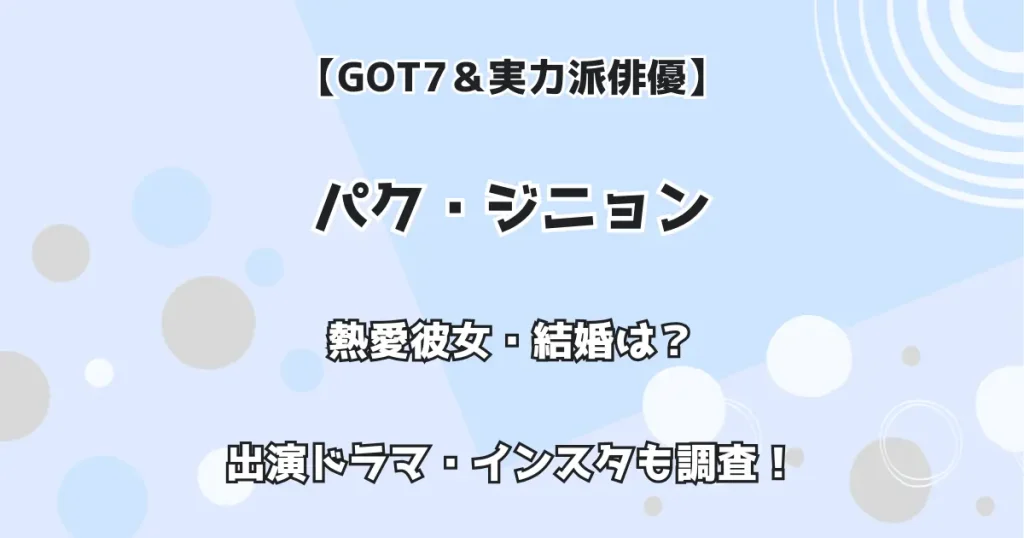 【GOT7&実力派俳優】パク・ジニョン 熱愛彼女・結婚は!? 出演ドラマ・インスタも調査!