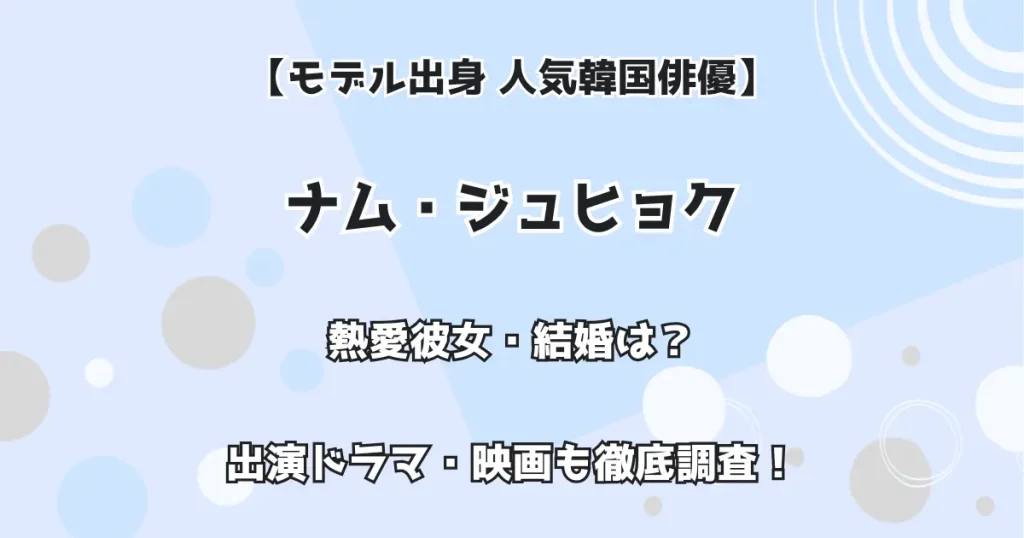【モデル出身 人気韓国俳優】ナム・ジュヒョク 熱愛彼女・結婚は?出演ドラマ・映画も徹底調査!