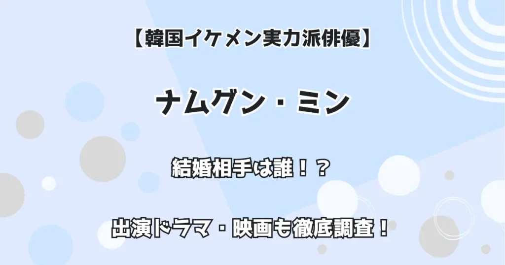 【韓国イケメン実力派俳優】ナムグン・ミン 結婚相手は誰!?出演ドラマ・映画も徹底調査!