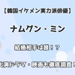 【韓国イケメン実力派俳優】ナムグン・ミン 結婚相手は誰！？出演ドラマ・映画も徹底調査！